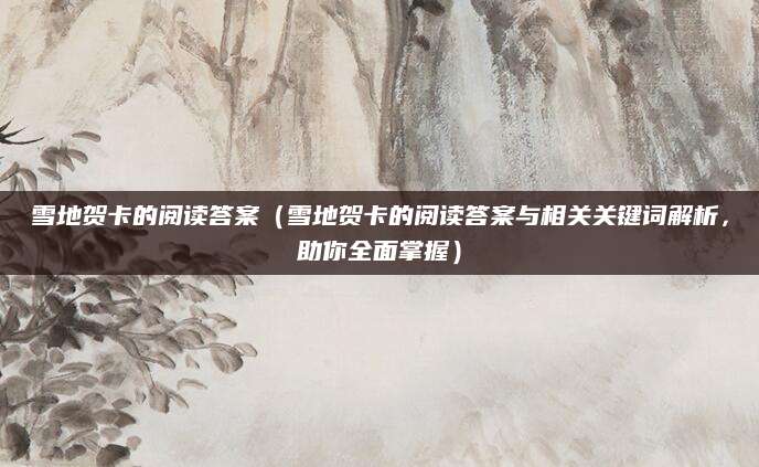 雪地贺卡的阅读答案（雪地贺卡的阅读答案与相关关键词解析，助你全面掌握）