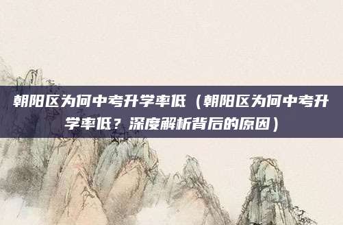 朝阳区为何中考升学率低（朝阳区为何中考升学率低？深度解析背后的原因）