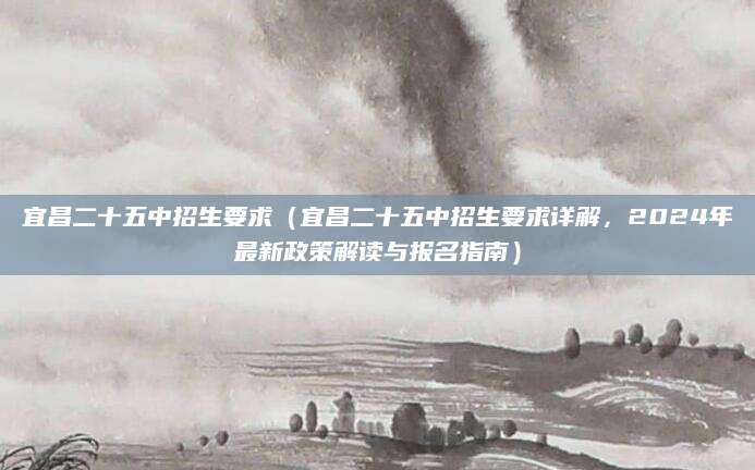 宜昌二十五中招生要求（宜昌二十五中招生要求详解，2024年最新政策解读与报名指南）
