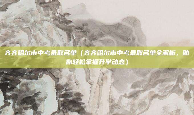 齐齐哈尔市中考录取名单（齐齐哈尔市中考录取名单全解析，助你轻松掌握升学动态）