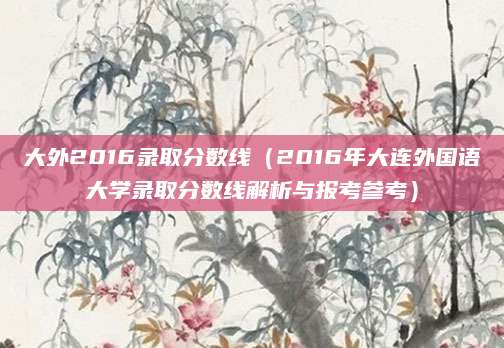 大外2016录取分数线（2016年大连外国语大学录取分数线解析与报考参考）