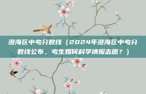 澄海区中考分数线（2024年澄海区中考分数线公布，考生如何科学填报志愿？）