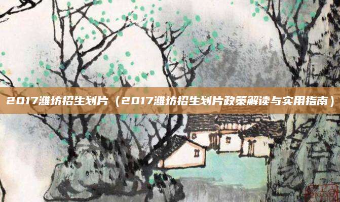 2017潍坊招生划片（2017潍坊招生划片政策解读与实用指南）