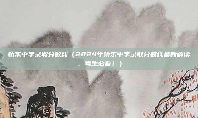 桥东中学录取分数线（2024年桥东中学录取分数线最新解读，考生必看！）