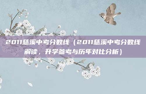 2011慈溪中考分数线（2011慈溪中考分数线解读，升学参考与历年对比分析）