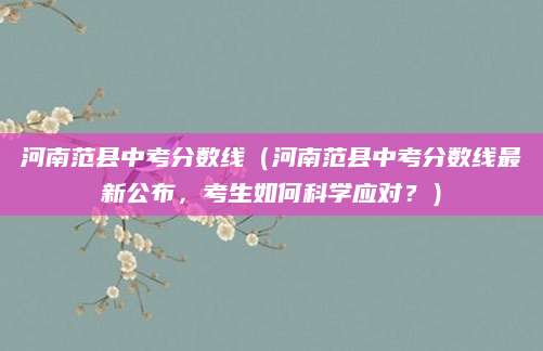 河南范县中考分数线（河南范县中考分数线最新公布，考生如何科学应对？）