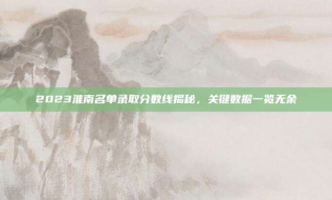 2023淮南名单录取分数线揭秘，关键数据一览无余