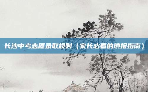 长沙中考志愿录取规则（家长必看的填报指南）