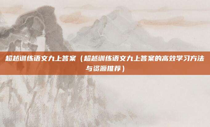 超越训练语文九上答案（超越训练语文九上答案的高效学习方法与资源推荐）