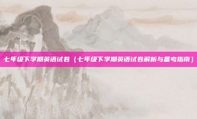 七年级下学期英语试卷（七年级下学期英语试卷解析与备考指南）