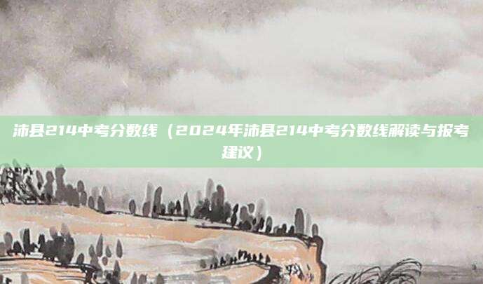 沛县214中考分数线（2024年沛县214中考分数线解读与报考建议）