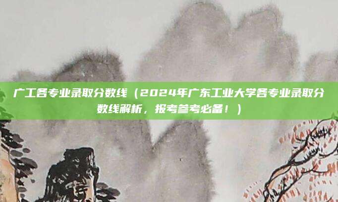 广工各专业录取分数线（2024年广东工业大学各专业录取分数线解析，报考参考必备！）
