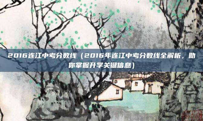 2016连江中考分数线（2016年连江中考分数线全解析，助你掌握升学关键信息）