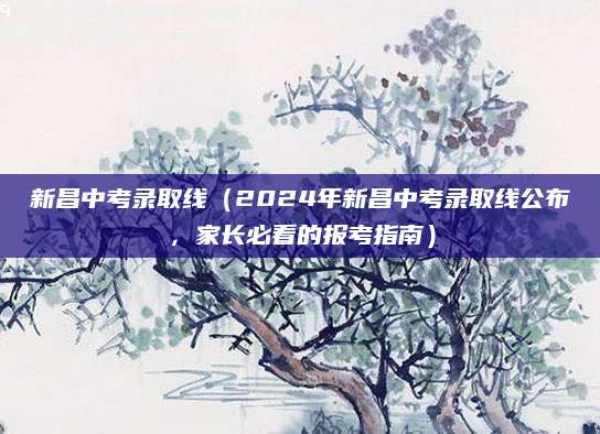 新昌中考录取线（2024年新昌中考录取线公布，家长必看的报考指南）