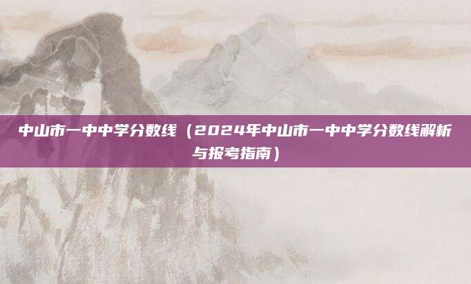 中山市一中中学分数线（2024年中山市一中中学分数线解析与报考指南）