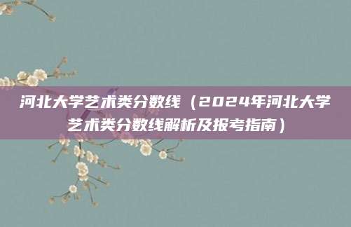 河北大学艺术类分数线（2024年河北大学艺术类分数线解析及报考指南）