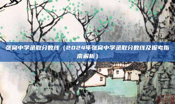 张窝中学录取分数线（2024年张窝中学录取分数线及报考指南解析）