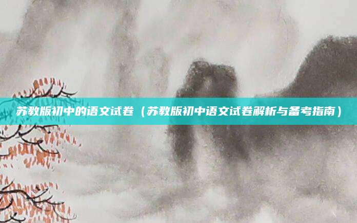 苏教版初中的语文试卷（苏教版初中语文试卷解析与备考指南）