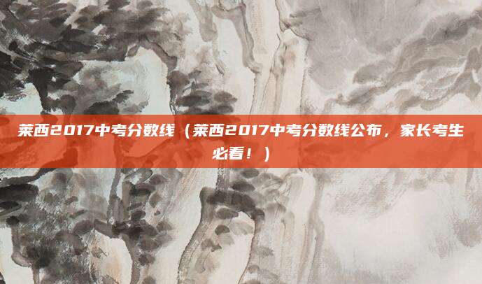 莱西2017中考分数线（莱西2017中考分数线公布，家长考生必看！）