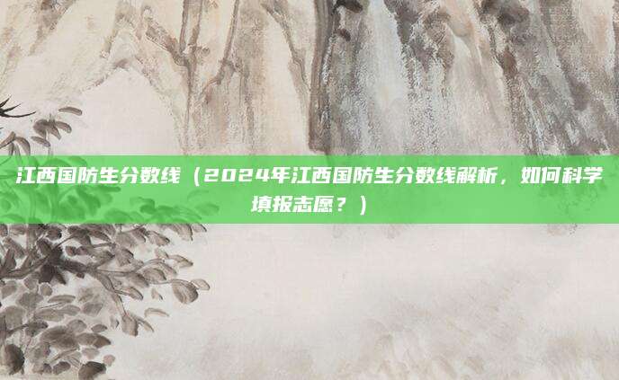 江西国防生分数线（2024年江西国防生分数线解析，如何科学填报志愿？）