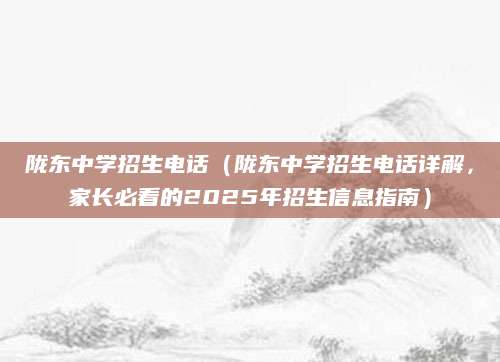 陇东中学招生电话（陇东中学招生电话详解，家长必看的2025年招生信息指南）