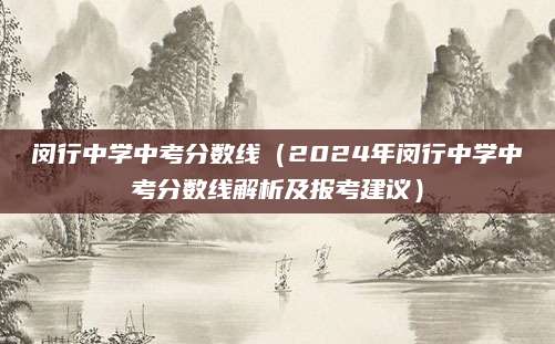 闵行中学中考分数线（2024年闵行中学中考分数线解析及报考建议）