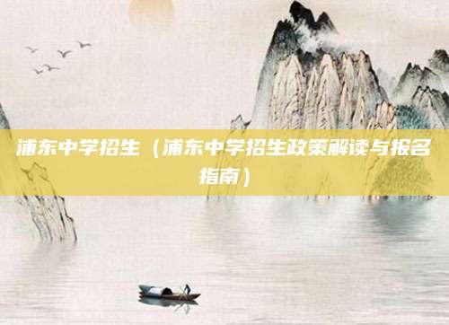 浦东中学招生（浦东中学招生政策解读与报名指南）