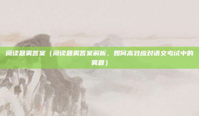 阅读题雾答案（阅读题雾答案解析，如何高效应对语文考试中的雾题）