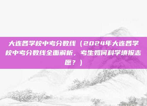 大连各学校中考分数线（2024年大连各学校中考分数线全面解析，考生如何科学填报志愿？）