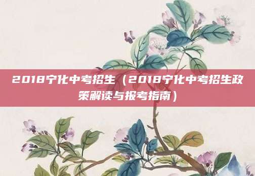 2018宁化中考招生（2018宁化中考招生政策解读与报考指南）