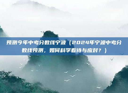 预测今年中考分数线宁波（2024年宁波中考分数线预测，如何科学看待与应对？）