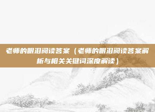 老师的眼泪阅读答案（老师的眼泪阅读答案解析与相关关键词深度解读）