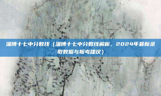 淄博十七中分数线（淄博十七中分数线解析，2024年最新录取数据与报考建议）