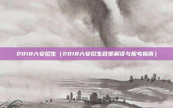 2018六安招生（2018六安招生政策解读与报考指南）