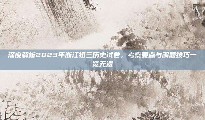 深度解析2023年浙江初三历史试卷，考察要点与解题技巧一览无遗