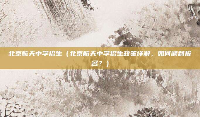 北京航天中学招生（北京航天中学招生政策详解，如何顺利报名？）