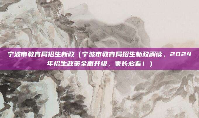 宁波市教育局招生新政（宁波市教育局招生新政解读，2024年招生政策全面升级，家长必看！）