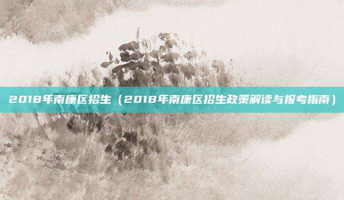 2018年南康区招生（2018年南康区招生政策解读与报考指南）