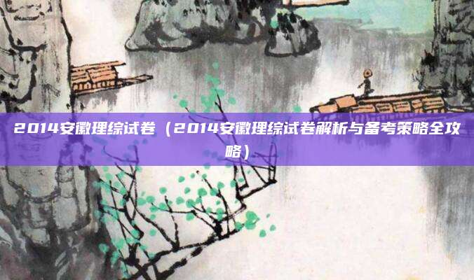 2014安徽理综试卷（2014安徽理综试卷解析与备考策略全攻略）