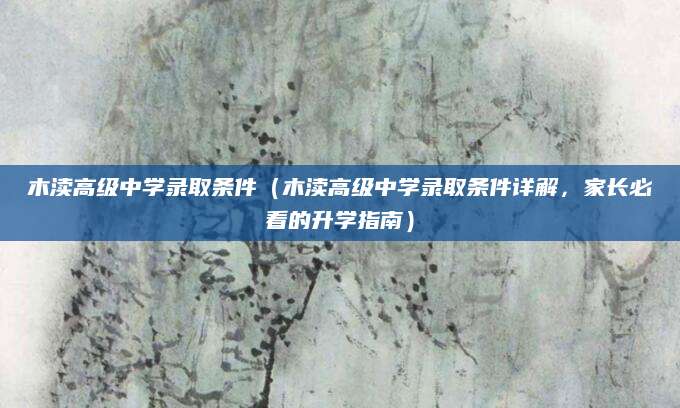 木渎高级中学录取条件（木渎高级中学录取条件详解，家长必看的升学指南）