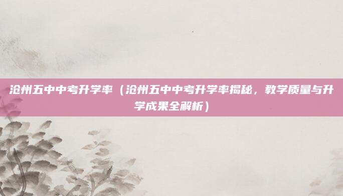 沧州五中中考升学率（沧州五中中考升学率揭秘，教学质量与升学成果全解析）