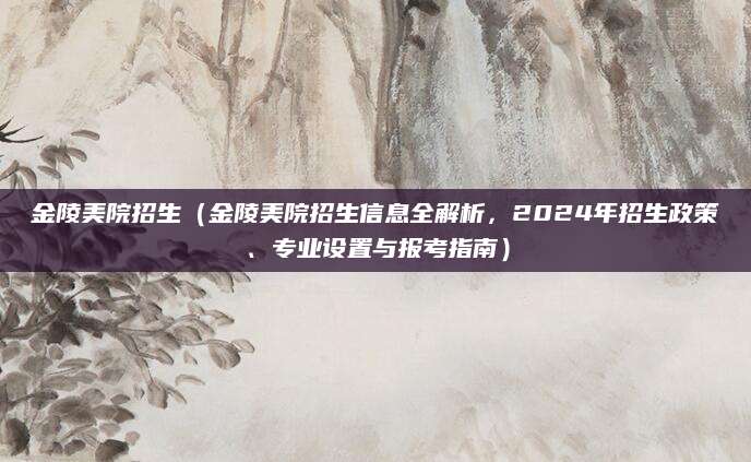 金陵美院招生（金陵美院招生信息全解析，2024年招生政策、专业设置与报考指南）
