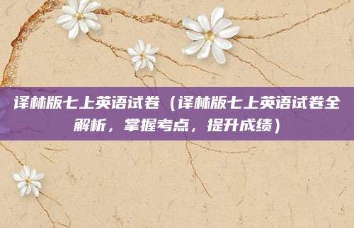 译林版七上英语试卷（译林版七上英语试卷全解析，掌握考点，提升成绩）