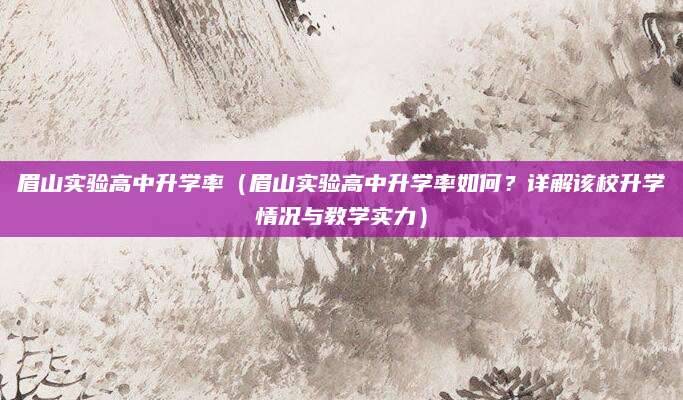 眉山实验高中升学率（眉山实验高中升学率如何？详解该校升学情况与教学实力）