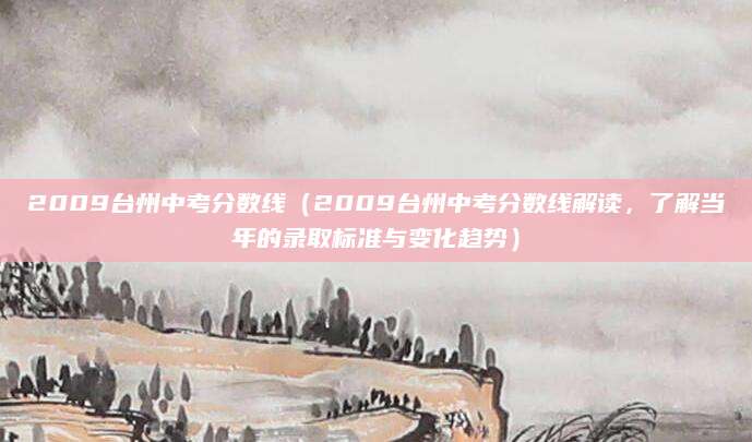 2009台州中考分数线（2009台州中考分数线解读，了解当年的录取标准与变化趋势）