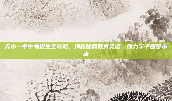 天水一中中考招生全攻略，揭秘优质教育资源，助力学子圆梦未来