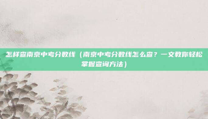怎样查南京中考分数线（南京中考分数线怎么查？一文教你轻松掌握查询方法）