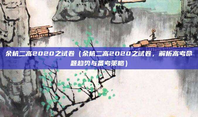 余杭二高2020之试卷（余杭二高2020之试卷，解析高考命题趋势与备考策略）