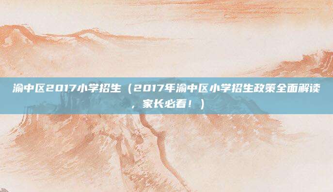 渝中区2017小学招生（2017年渝中区小学招生政策全面解读，家长必看！）