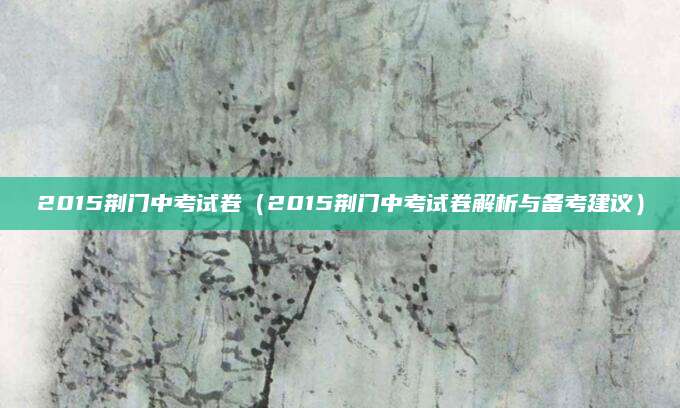 2015荆门中考试卷（2015荆门中考试卷解析与备考建议）